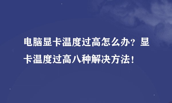 电脑显卡温度过高怎么办？显卡温度过高八种解决方法！