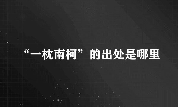 “一枕南柯”的出处是哪里