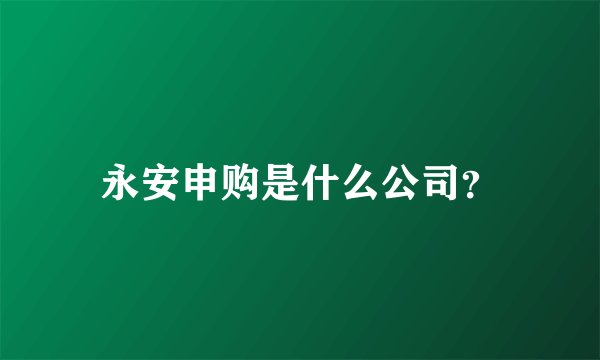 永安申购是什么公司？