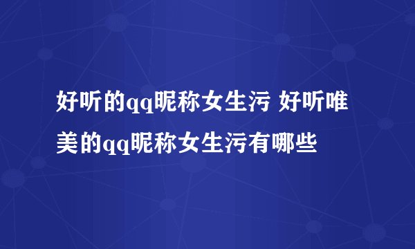 好听的qq昵称女生污 好听唯美的qq昵称女生污有哪些