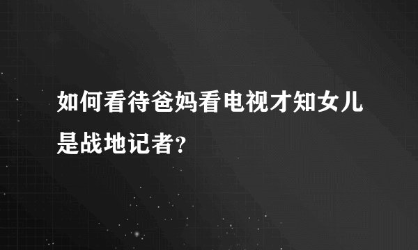 如何看待爸妈看电视才知女儿是战地记者？
