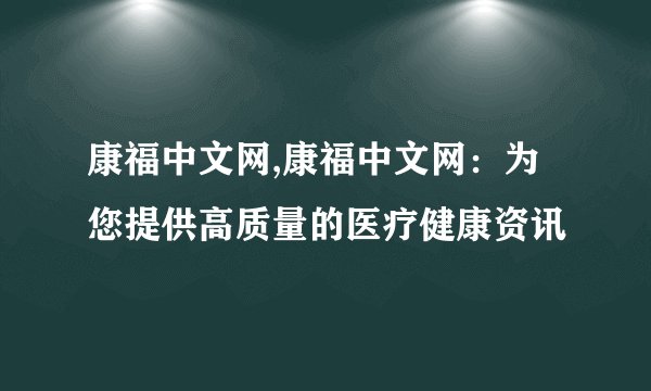 康福中文网,康福中文网：为您提供高质量的医疗健康资讯