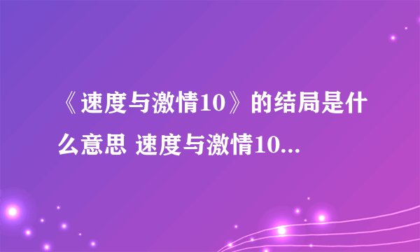 《速度与激情10》的结局是什么意思 速度与激情10为什么有保罗沃克