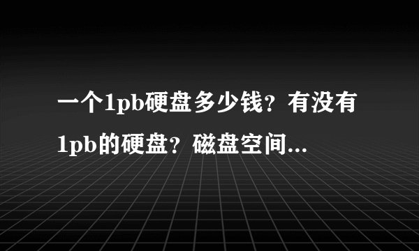 一个1pb硬盘多少钱?有没有1pb的硬盘?磁盘空间容量1pb硬盘是...