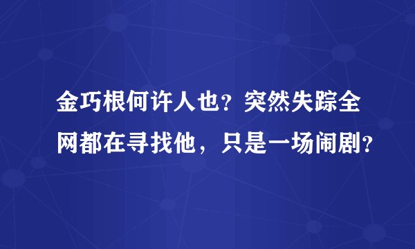 金巧根何许人也？突然失踪全网都在寻找他，只是一场闹剧？
