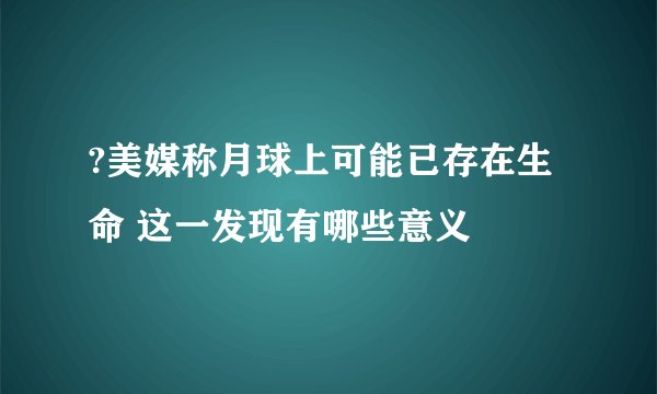 ?美媒称月球上可能已存在生命 这一发现有哪些意义