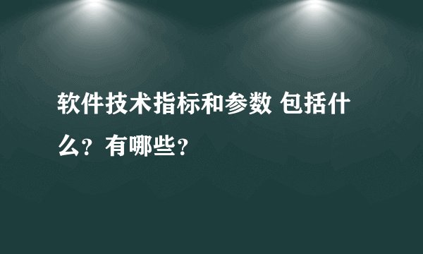 软件技术指标和参数 包括什么？有哪些？