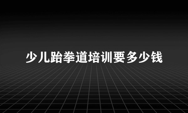 少儿跆拳道培训要多少钱