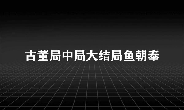 古董局中局大结局鱼朝奉