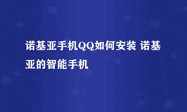 诺基亚手机QQ如何安装 诺基亚的智能手机