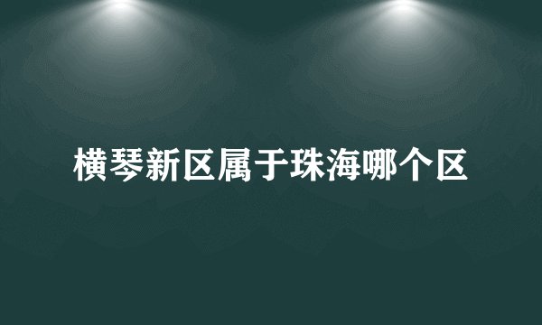 横琴新区属于珠海哪个区