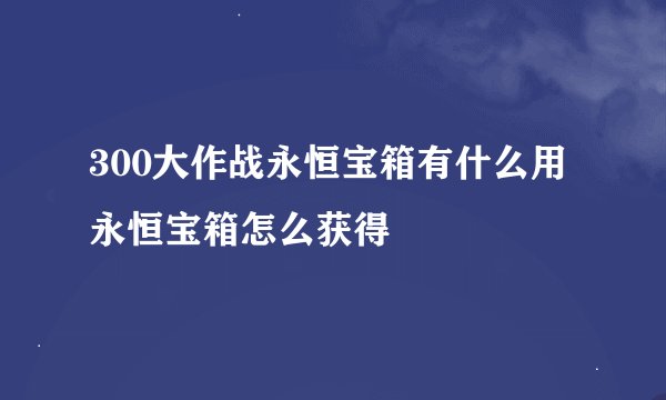 300大作战永恒宝箱有什么用 永恒宝箱怎么获得