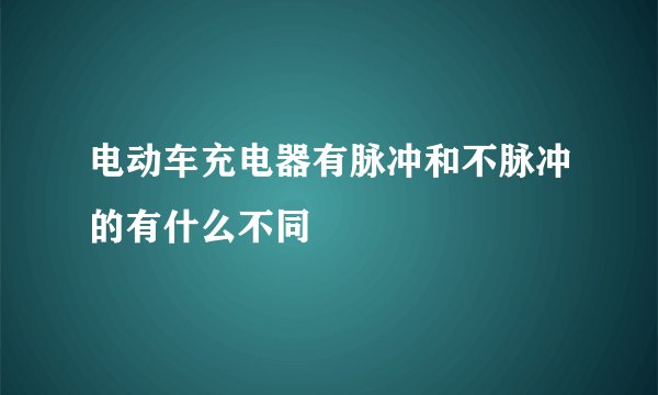 电动车充电器有脉冲和不脉冲的有什么不同