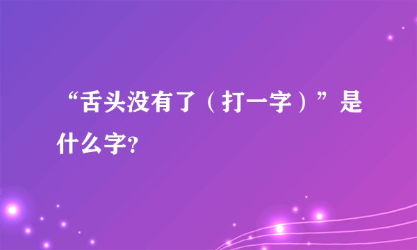 “舌头没有了（打一字）”是什么字？