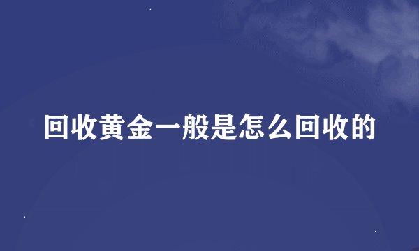 回收黄金一般是怎么回收的