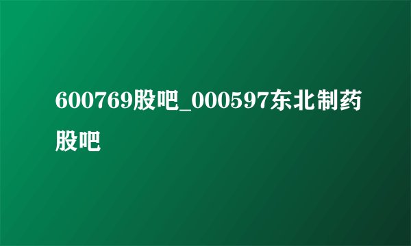 600769股吧_000597东北制药股吧