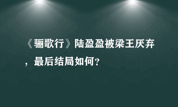 《骊歌行》陆盈盈被梁王厌弃，最后结局如何？