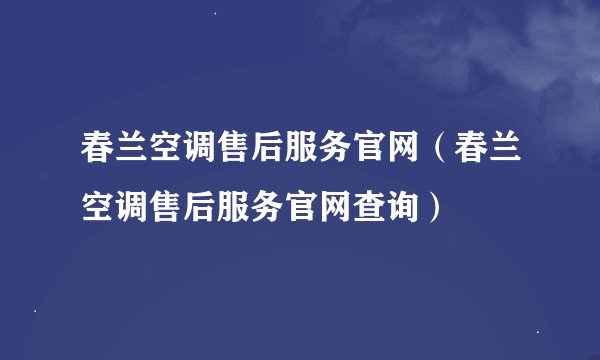 春兰空调售后服务官网（春兰空调售后服务官网查询）