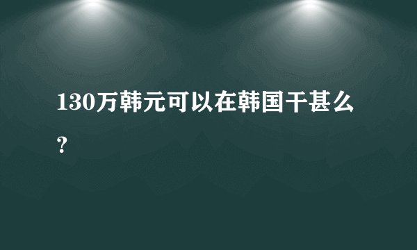 130万韩元可以在韩国干甚么？