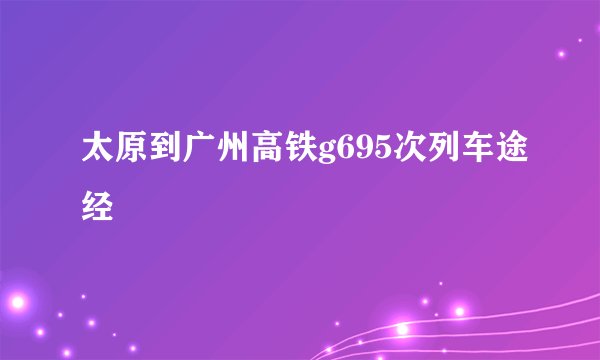太原到广州高铁g695次列车途经