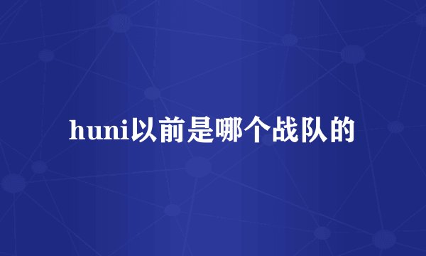 huni以前是哪个战队的