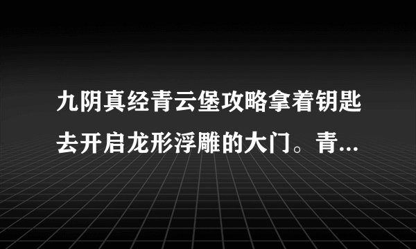 九阴真经青云堡攻略拿着钥匙去开启龙形浮雕的大门。青云山庄,四海楼,龙机机关