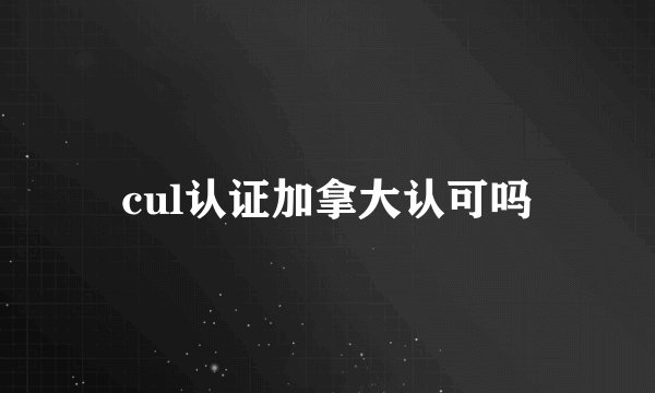 cul认证加拿大认可吗