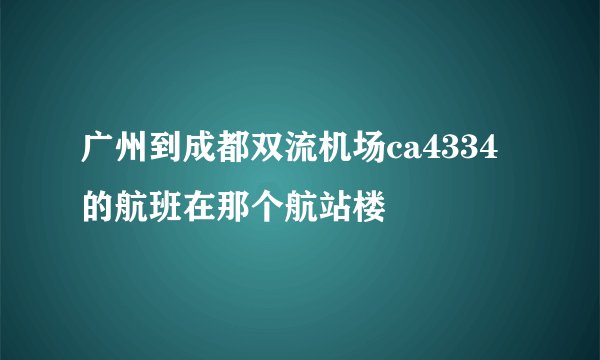 广州到成都双流机场ca4334的航班在那个航站楼
