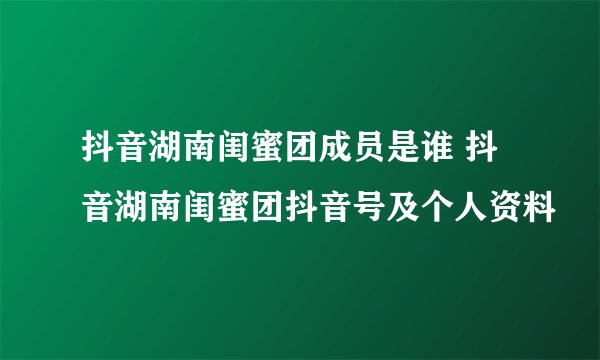 抖音湖南闺蜜团成员是谁 抖音湖南闺蜜团抖音号及个人资料