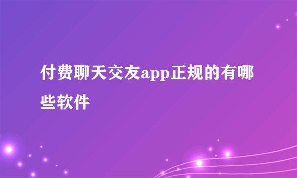 付费聊天交友app正规的有哪些软件