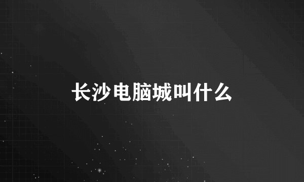 长沙电脑城叫什么