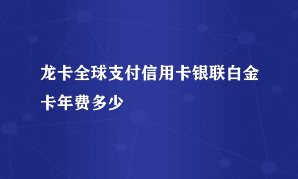 龙卡全球支付信用卡银联白金卡年费多少