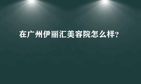 在广州伊丽汇美容院怎么样?