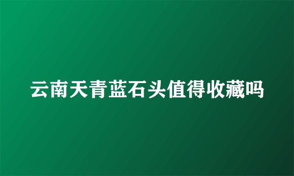 云南天青蓝石头值得收藏吗