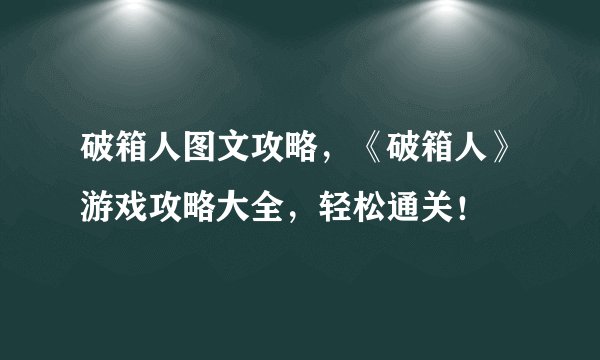 破箱人图文攻略，《破箱人》游戏攻略大全，轻松通关！