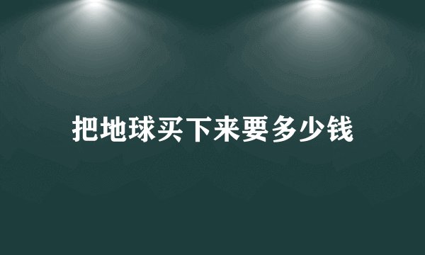 把地球买下来要多少钱