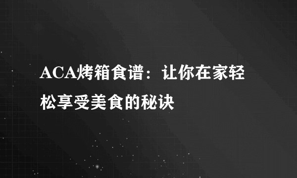 ACA烤箱食谱：让你在家轻松享受美食的秘诀
