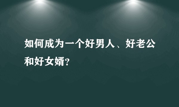 如何成为一个好男人、好老公和好女婿？