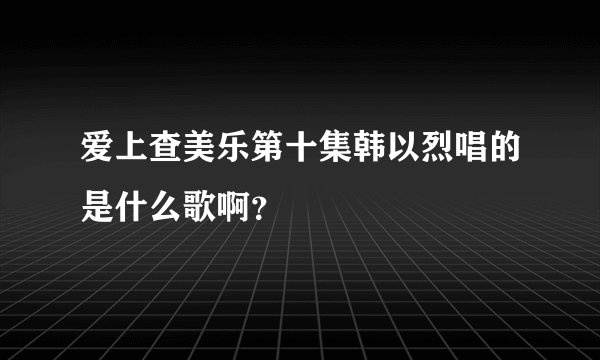 爱上查美乐第十集韩以烈唱的是什么歌啊?