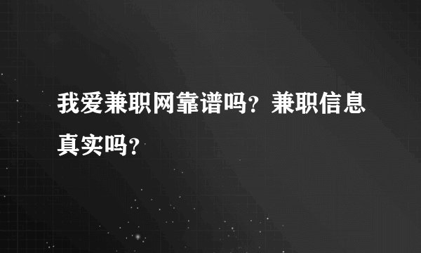 我爱兼职网靠谱吗？兼职信息真实吗？