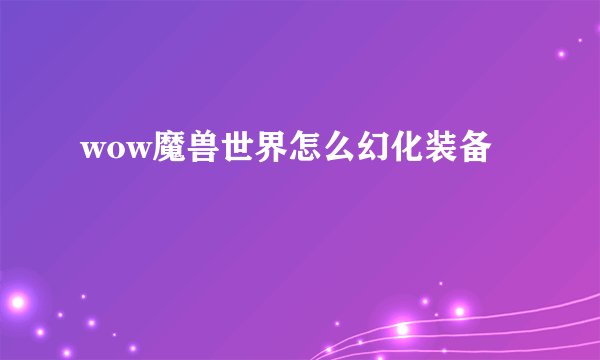 wow魔兽世界怎么幻化装备