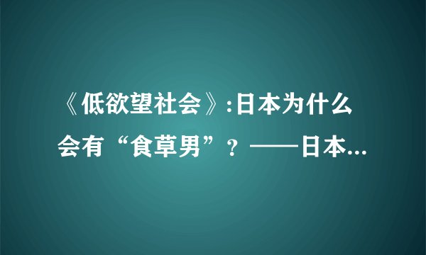 《低欲望社会》:日本为什么会有“食草男”?——日本经济陷入近30年停滞的原因