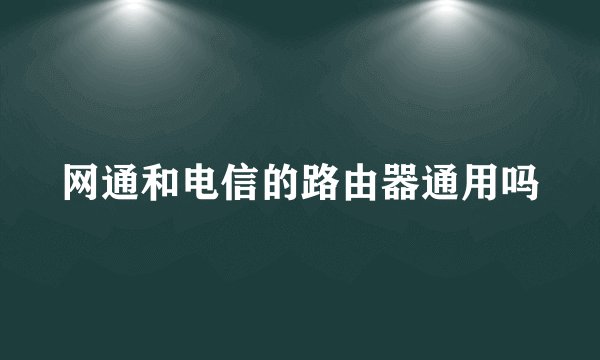 网通和电信的路由器通用吗