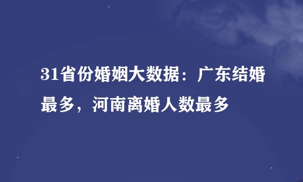 31省份婚姻大数据：广东结婚最多，河南离婚人数最多