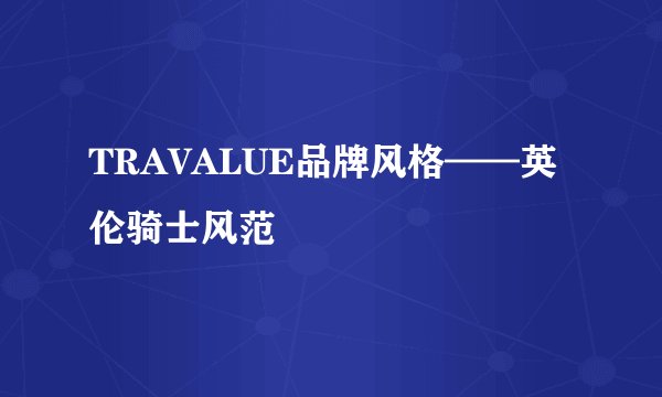 TRAVALUE品牌风格——英伦骑士风范