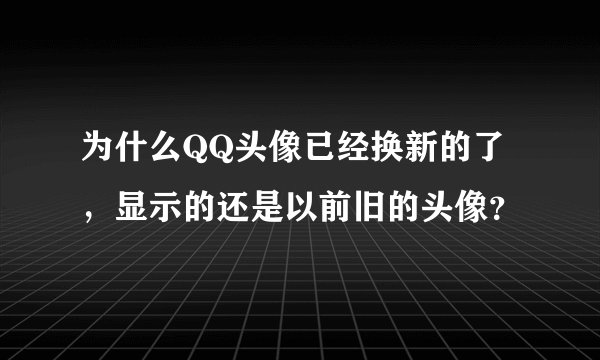 为什么QQ头像已经换新的了，显示的还是以前旧的头像？