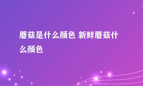 蘑菇是什么颜色 新鲜蘑菇什么颜色