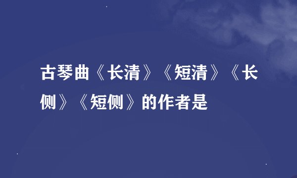 古琴曲《长清》《短清》《长侧》《短侧》的作者是