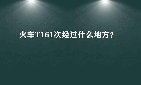火车T161次经过什么地方？