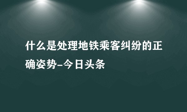 什么是处理地铁乘客纠纷的正确姿势-今日头条